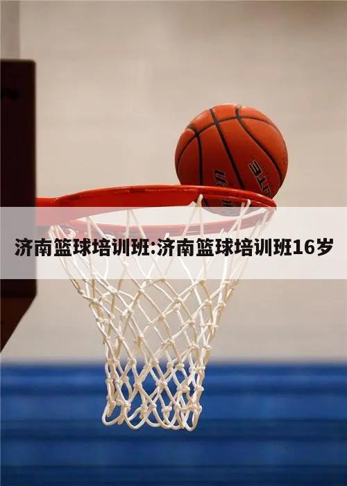 济南篮球培训班:济南篮球培训班16岁