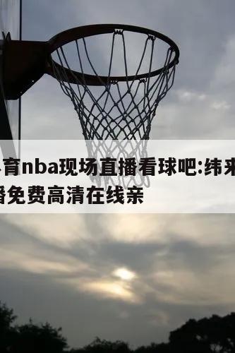 纬来体育nba现场直播看球吧:纬来体育nba直播免费高清在线亲